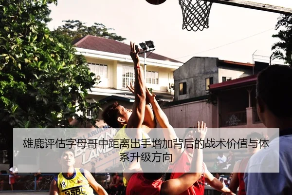 雄鹿评估字母哥中距离出手增加背后的战术价值与体系升级方向