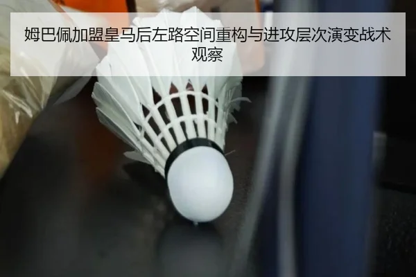 姆巴佩加盟皇马后左路空间重构与进攻层次演变战术观察
