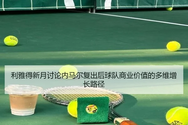 利雅得新月讨论内马尔复出后球队商业价值的多维增长路径 | kaiyun