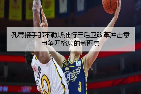 孔蒂接手那不勒斯推行三后卫改革冲击意甲争四格局的新图景