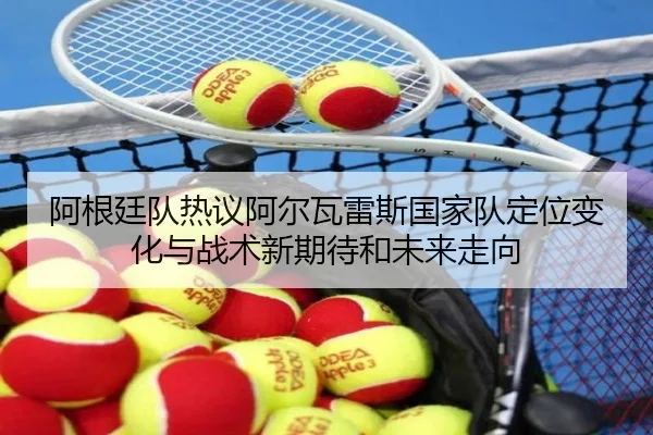 阿根廷队热议阿尔瓦雷斯国家队定位变化与战术新期待和未来走向 | kaiyun