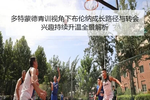 多特蒙德青训视角下布伦纳成长路径与转会兴趣持续升温全景解析 - kaiyun