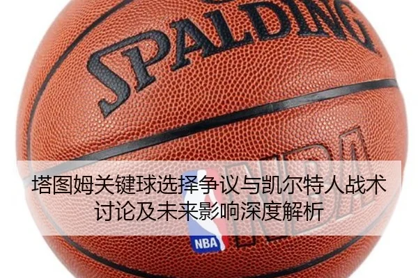 塔图姆关键球选择争议与凯尔特人战术讨论及未来影响深度解析 | kaiyun
