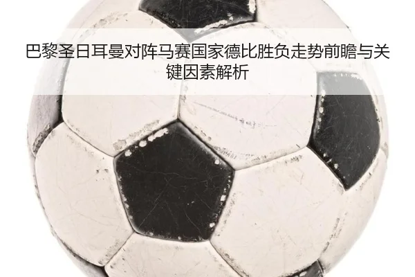 巴黎圣日耳曼对阵马赛国家德比胜负走势前瞻与关键因素解析