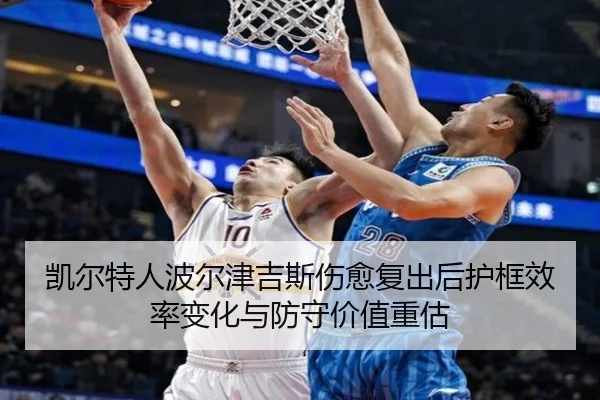 凯尔特人波尔津吉斯伤愈复出后护框效率变化与防守价值重估 | kaiyun