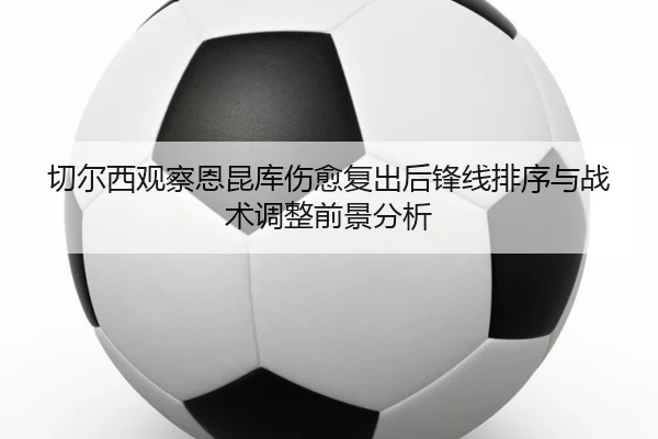 切尔西观察恩昆库伤愈复出后锋线排序与战术调整前景分析 - kaiyun