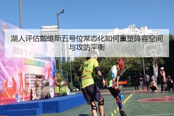 湖人评估戴维斯五号位常态化如何重塑阵容空间与攻防平衡