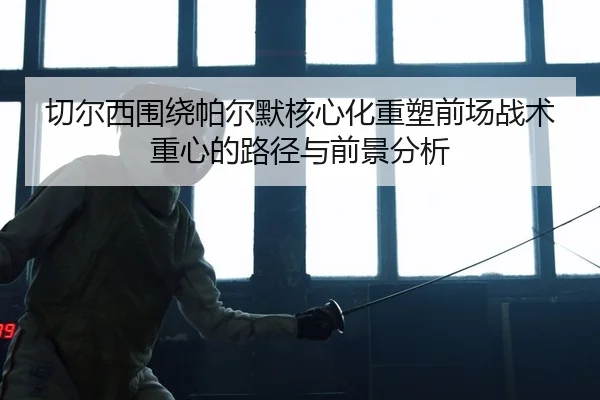 切尔西围绕帕尔默核心化重塑前场战术重心的路径与前景分析 | kaiyun