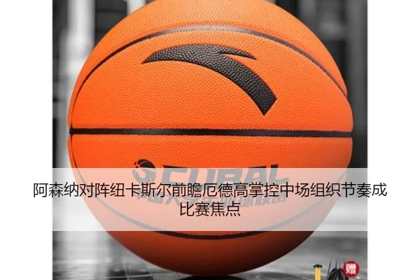 阿森纳对阵纽卡斯尔前瞻厄德高掌控中场组织节奏成比赛焦点 | kaiyun