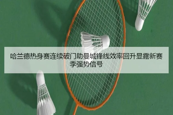 哈兰德热身赛连续破门助曼城锋线效率回升显露新赛季强势信号
