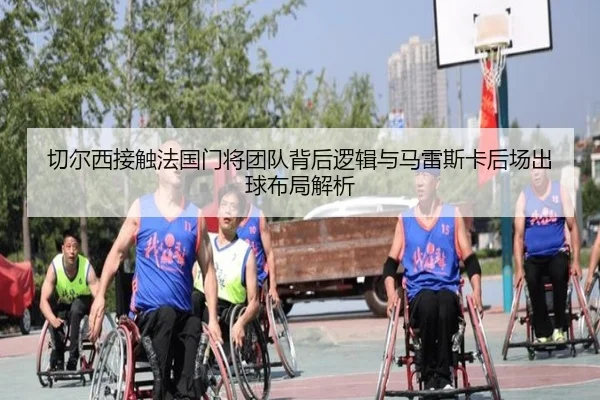 切尔西接触法国门将团队背后逻辑与马雷斯卡后场出球布局解析 | kaiyun